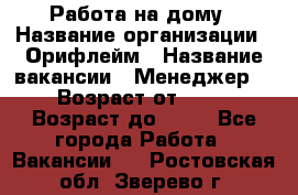 Работа на дому › Название организации ­ Орифлейм › Название вакансии ­ Менеджер  › Возраст от ­ 18 › Возраст до ­ 30 - Все города Работа » Вакансии   . Ростовская обл.,Зверево г.